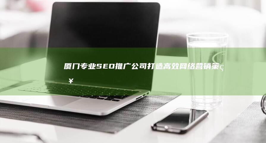 厦门专业SEO推广公司：打造高效网络营销策略