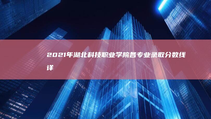 2021年湖北科技职业学院各专业录取分数线详解